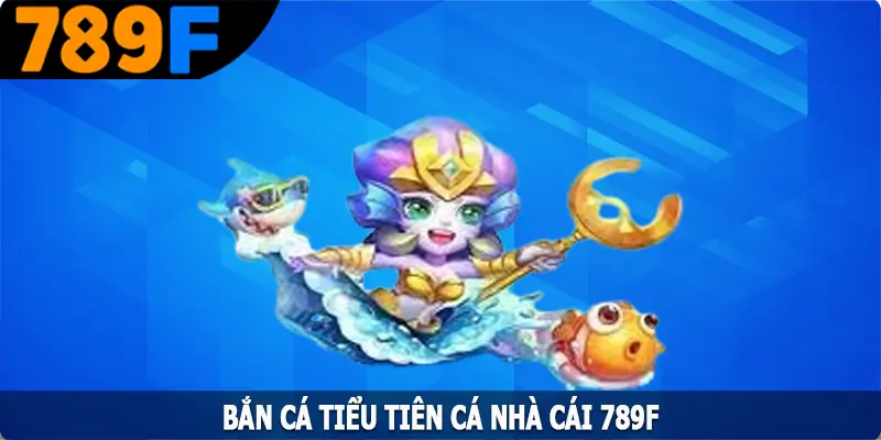 Bắn Cá Tiểu Tiên Cá – Tựa Game Săn Kho Báu Nhận Thưởng