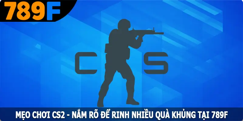 Mẹo Chơi CS2 - Nắm Rõ Để Rinh Nhiều Quà Khủng Tại 789F