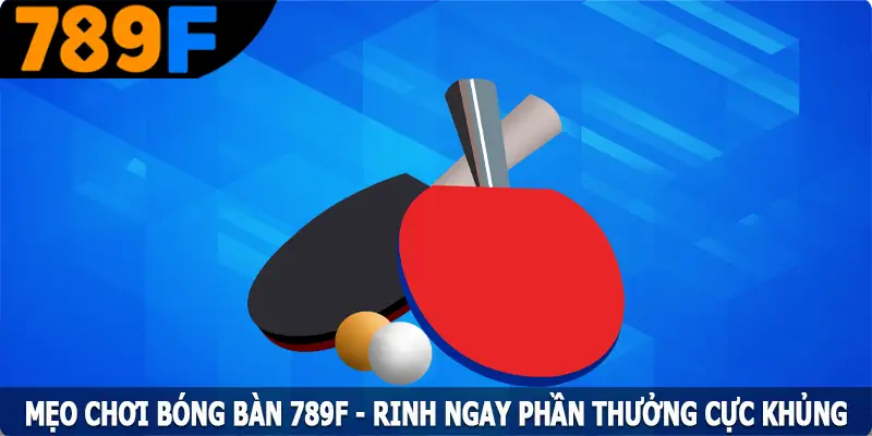Mẹo Chơi Bóng Bàn 789F - Rinh Ngay Phần Thưởng Cực Khủng